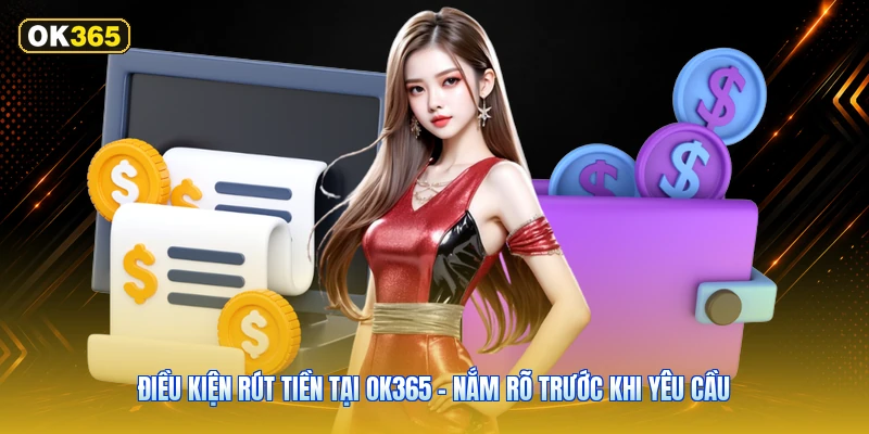 Điều Kiện Rút Tiền Tại OK365 – Nắm Rõ Trước Khi Yêu Cầu